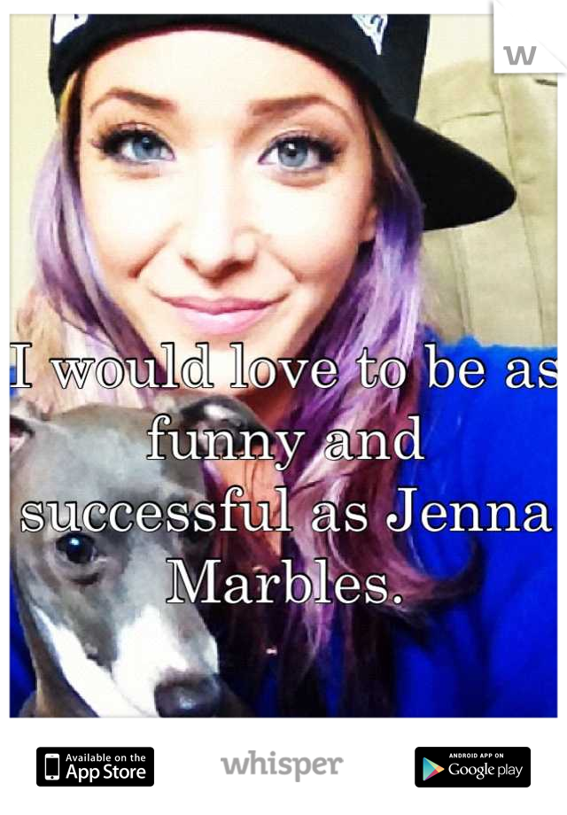 I would love to be as funny and successful as Jenna Marbles.
