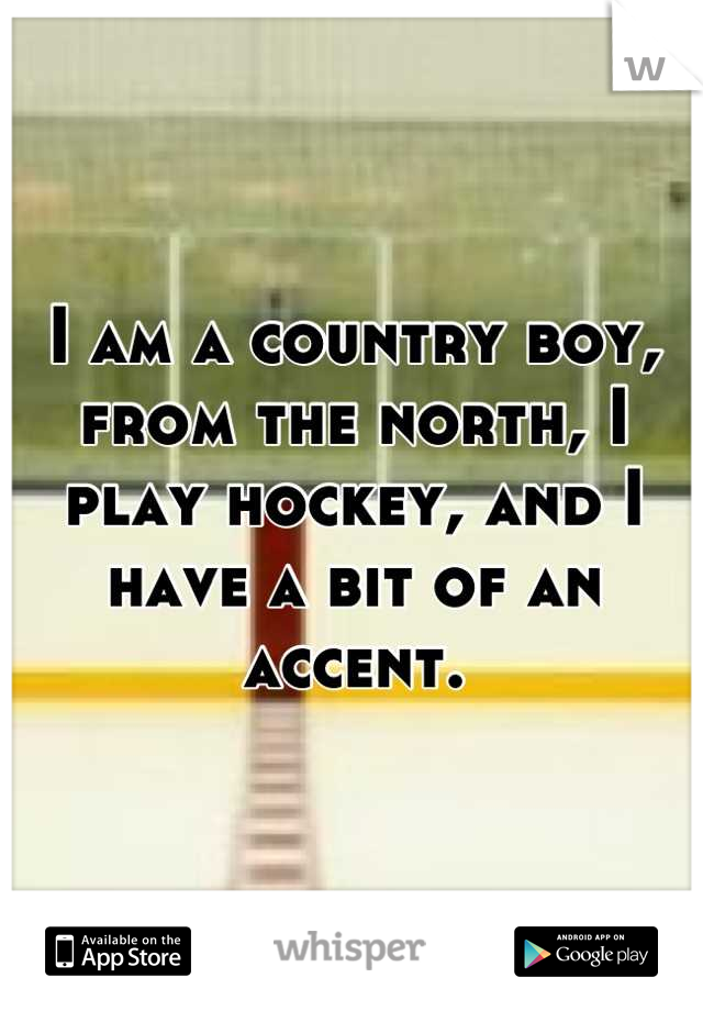 I am a country boy, from the north, I play hockey, and I have a bit of an accent.