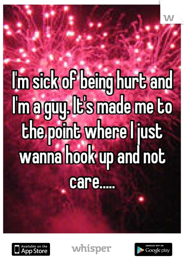 I'm sick of being hurt and I'm a guy. It's made me to the point where I just wanna hook up and not care.....