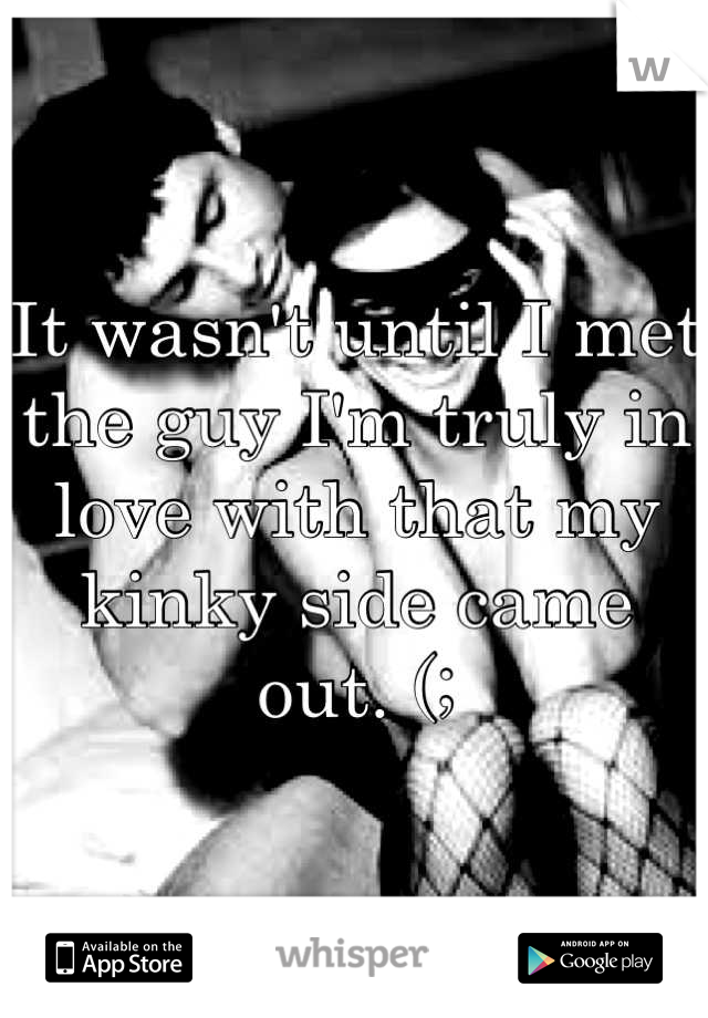 It wasn't until I met the guy I'm truly in love with that my kinky side came out. (;