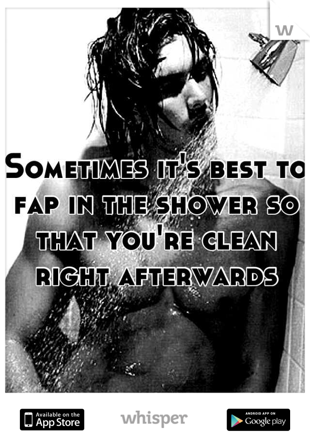 Sometimes it's best to fap in the shower so that you're clean right afterwards