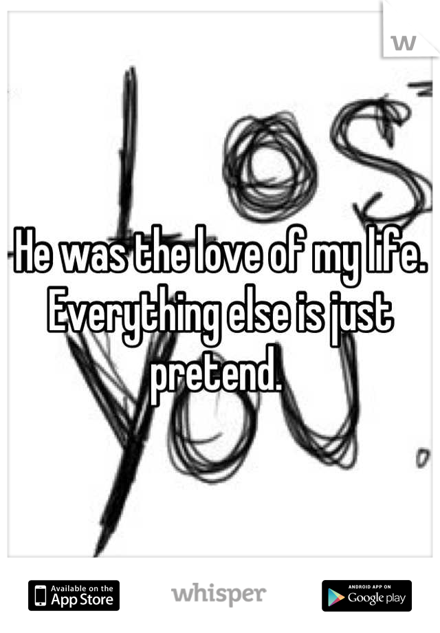 He was the love of my life. Everything else is just pretend. 