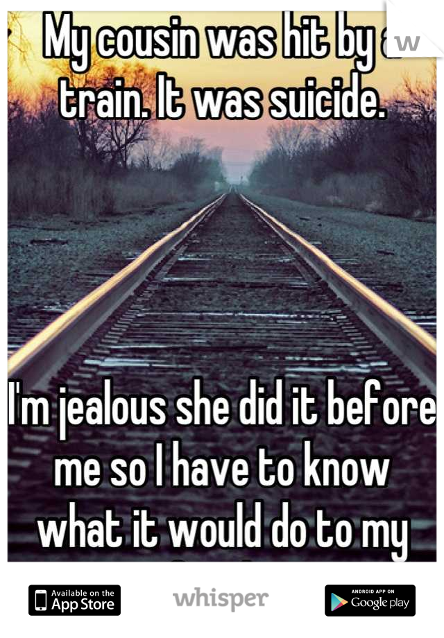 My cousin was hit by a train. It was suicide.




I'm jealous she did it before me so I have to know       what it would do to my family.