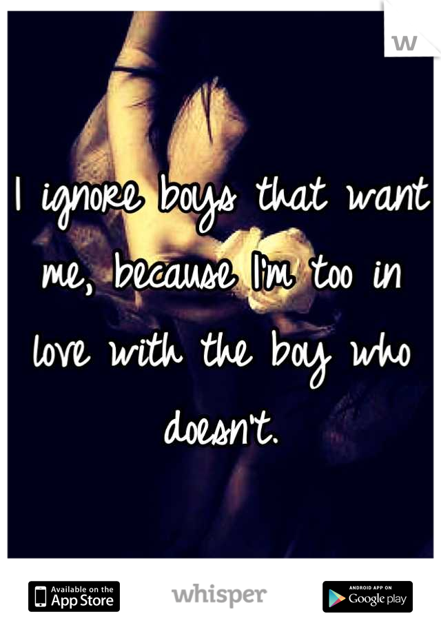 I ignore boys that want me, because I'm too in love with the boy who doesn't.