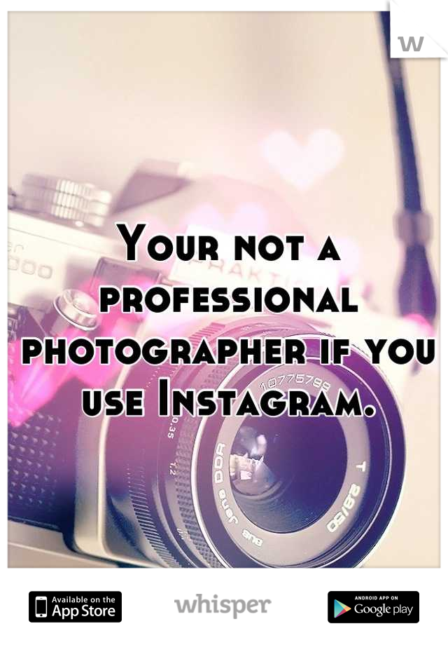 Your not a professional photographer if you use Instagram.
