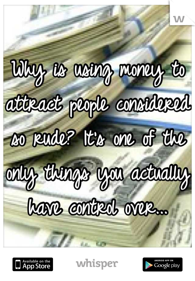 Why is using money to attract people considered so rude? It's one of the only things you actually have control over...