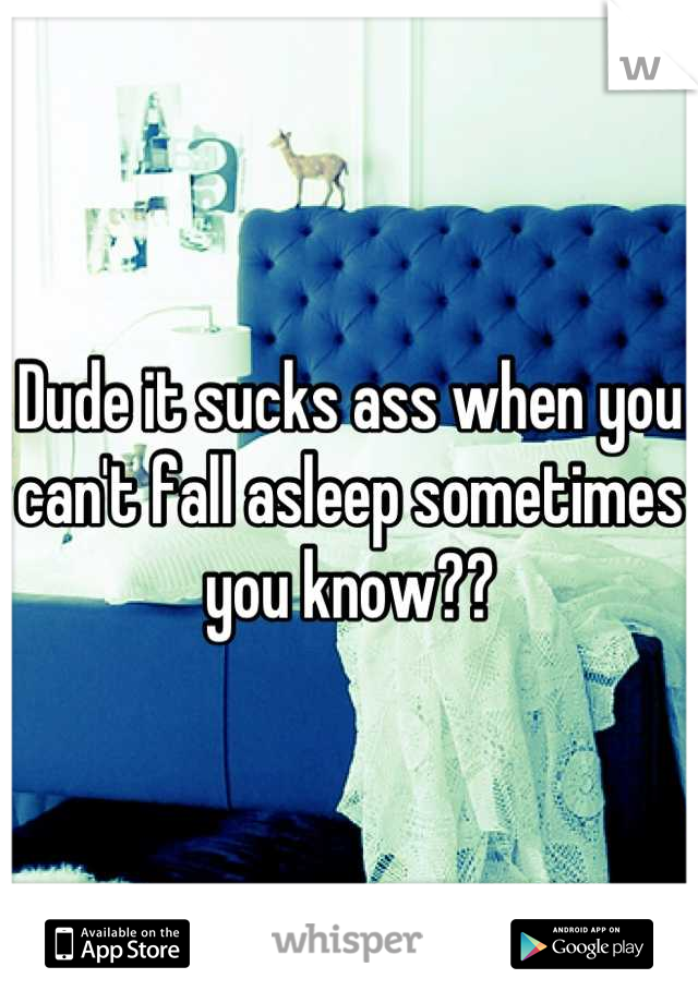 Dude it sucks ass when you can't fall asleep sometimes you know??