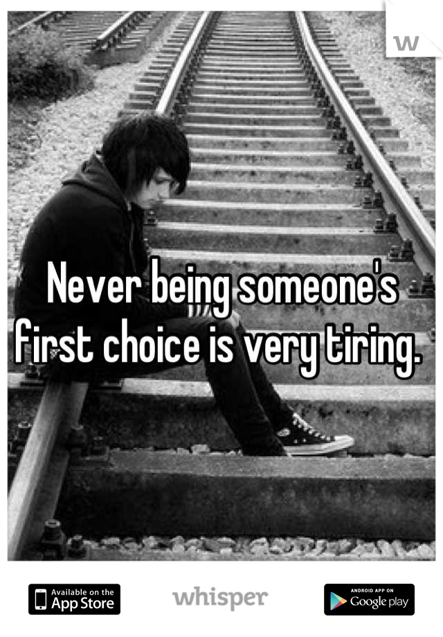 Never being someone's first choice is very tiring. 