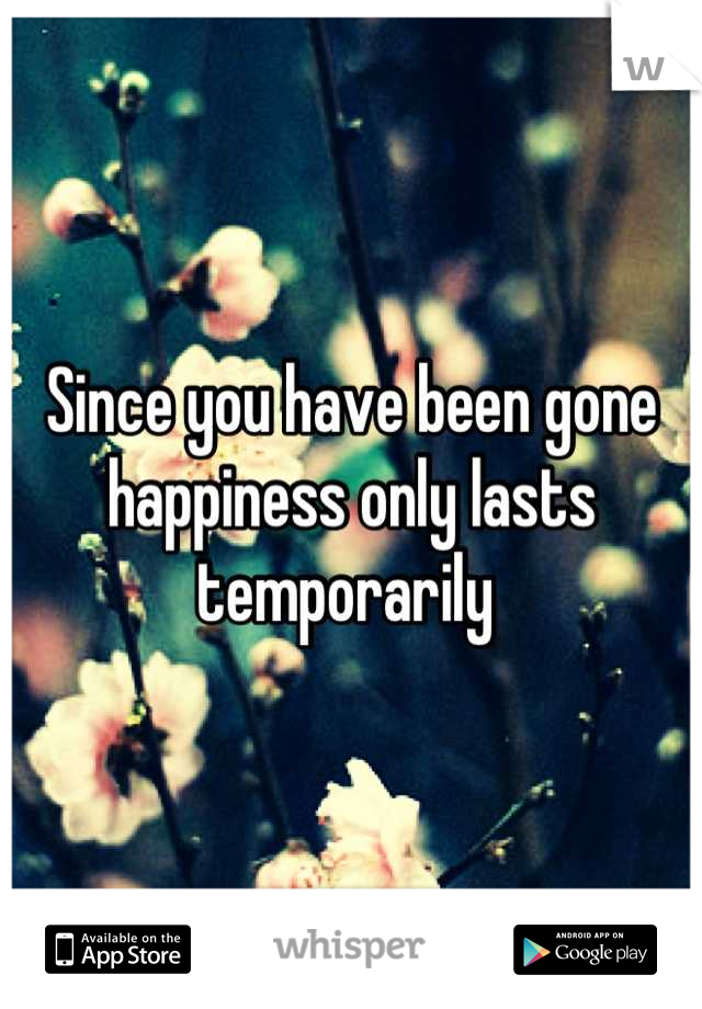 Since you have been gone happiness only lasts temporarily 