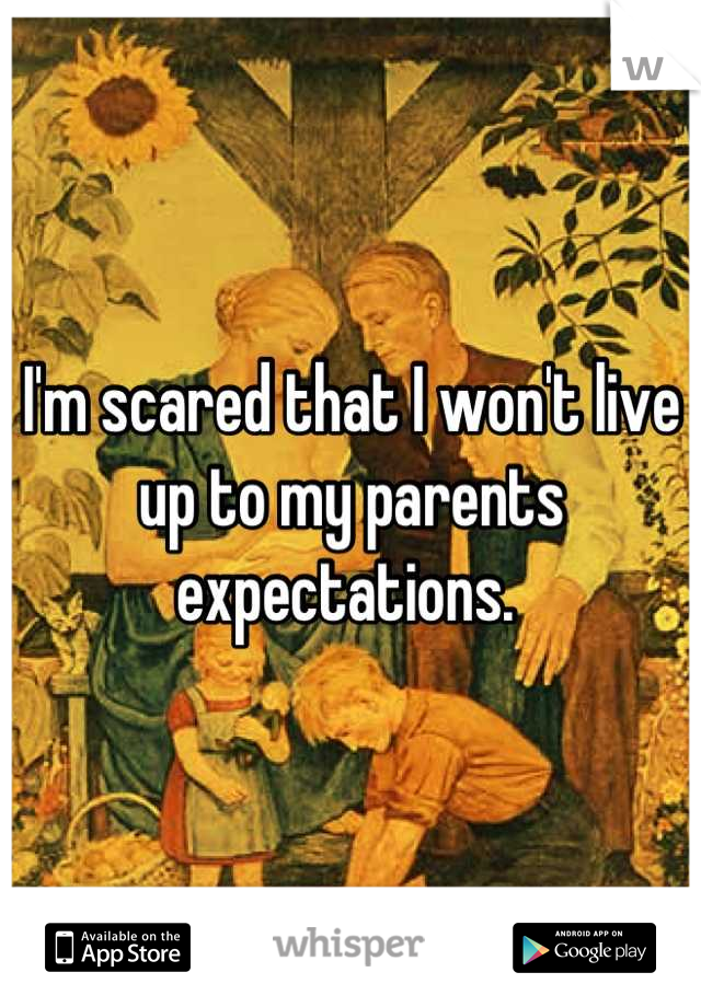 I'm scared that I won't live up to my parents expectations. 