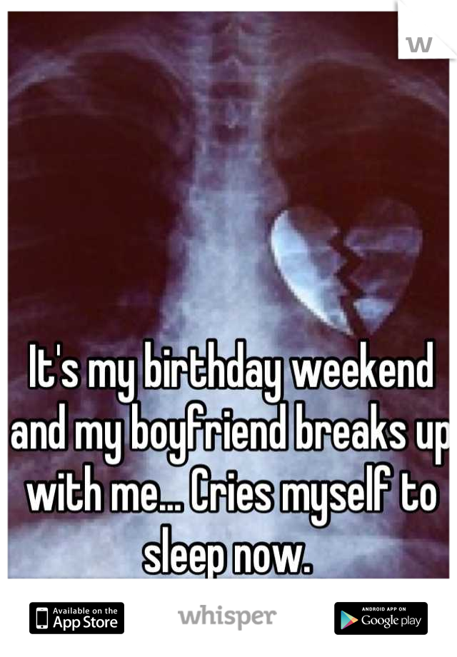 It's my birthday weekend and my boyfriend breaks up with me... Cries myself to sleep now. 