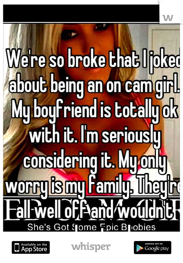 We're so broke that I joked about being an on cam girl. My boyfriend is totally ok with it. I'm seriously considering it. My only worry is my family. They're all well off and wouldn't understand.