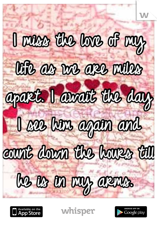 I miss the love of my life as we are miles apart. I await the day I see him again and count down the hours till he is in my arms. 