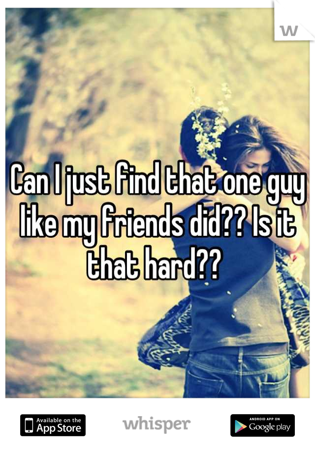 Can I just find that one guy like my friends did?? Is it that hard?? 