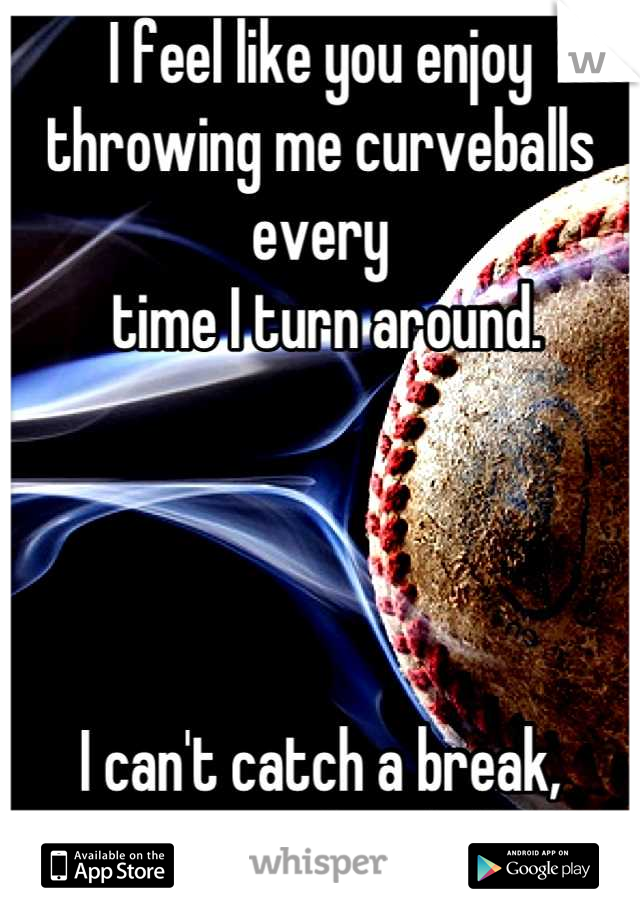 I feel like you enjoy throwing me curveballs every
 time I turn around.




I can't catch a break, gimme a fastball. 