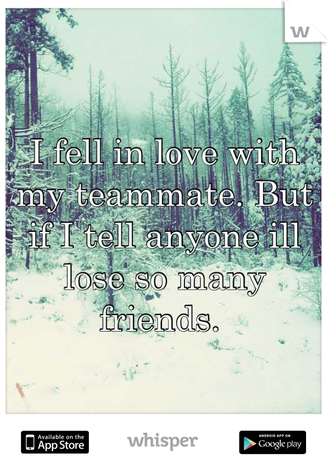 I fell in love with my teammate. But if I tell anyone ill lose so many friends. 