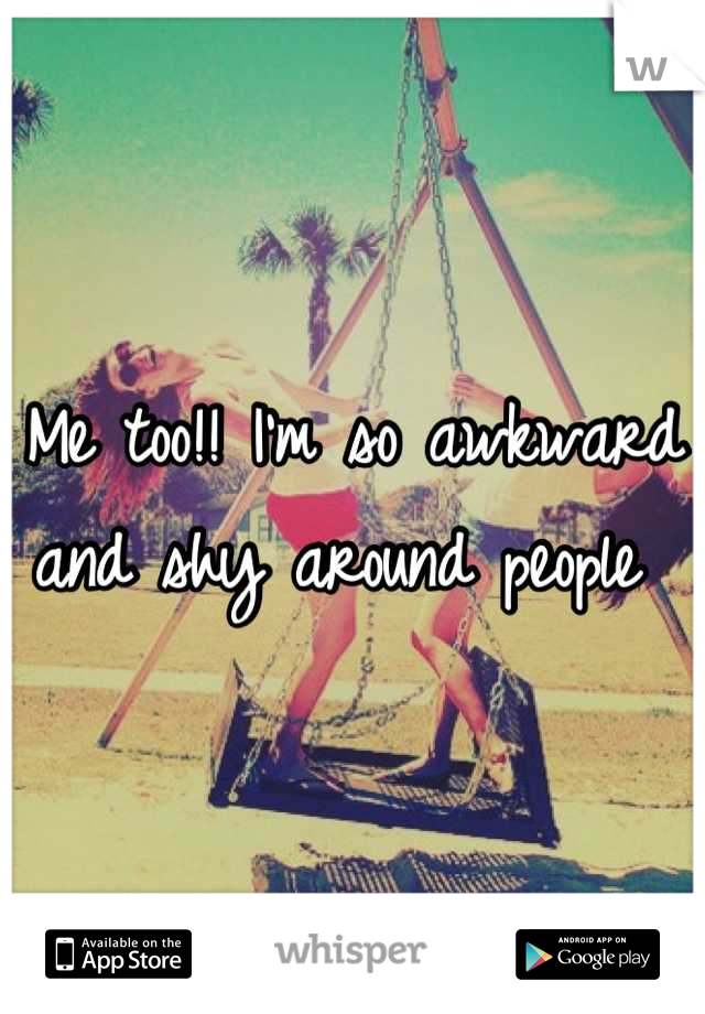 Me too!! I'm so awkward and shy around people 
