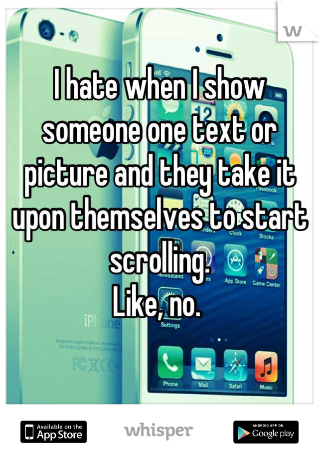 I hate when I show someone one text or picture and they take it upon themselves to start scrolling. 
Like, no. 