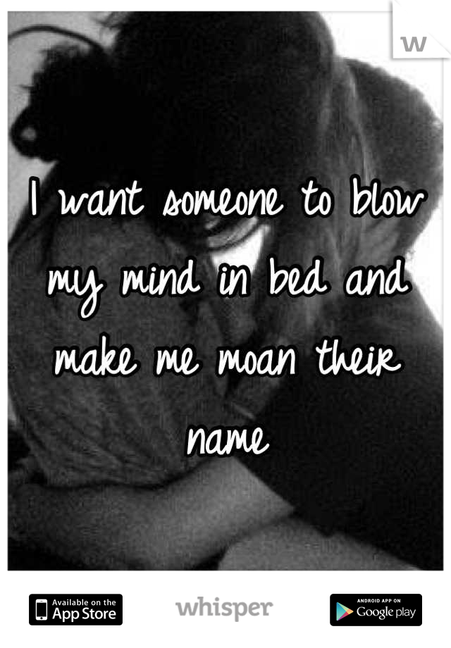 I want someone to blow my mind in bed and make me moan their name