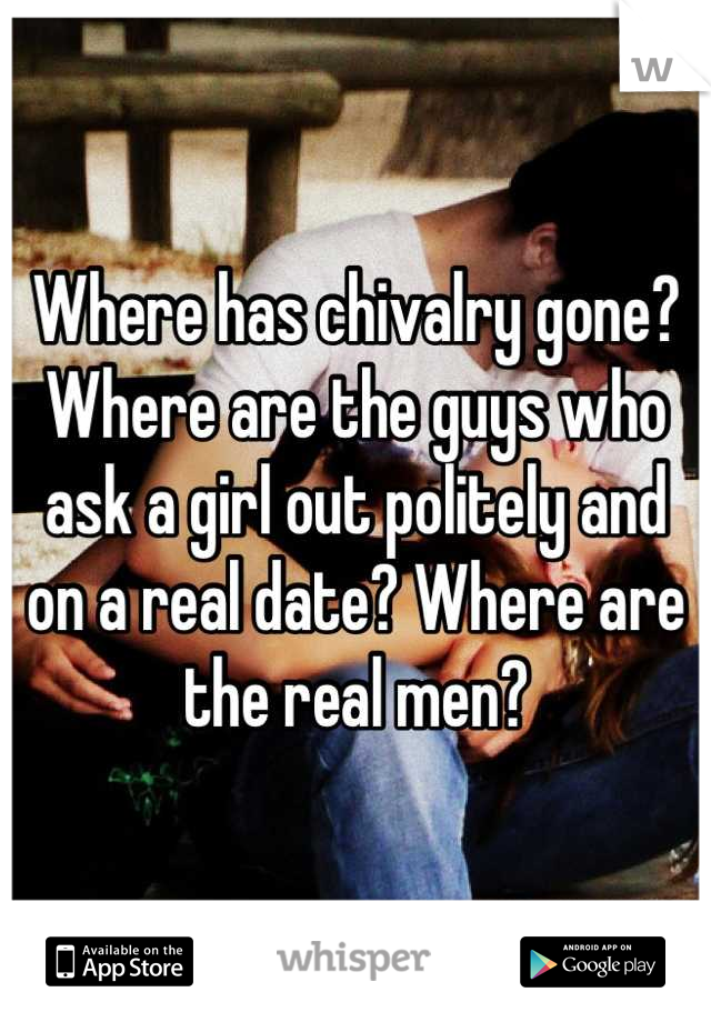 Where has chivalry gone? Where are the guys who ask a girl out politely and on a real date? Where are the real men?
