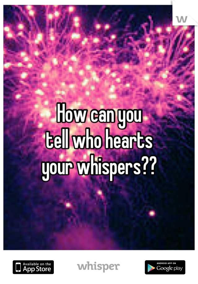 How can you
tell who hearts
your whispers??
