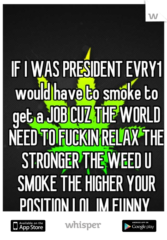 IF I WAS PRESIDENT EVRY1 would have to smoke to get a JOB CUZ THE WORLD NEED TO FUCKIN RELAX THE STRONGER THE WEED U SMOKE THE HIGHER YOUR POSITION LOL IM FUNNY 