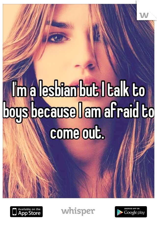 I'm a lesbian but I talk to boys because I am afraid to come out. 