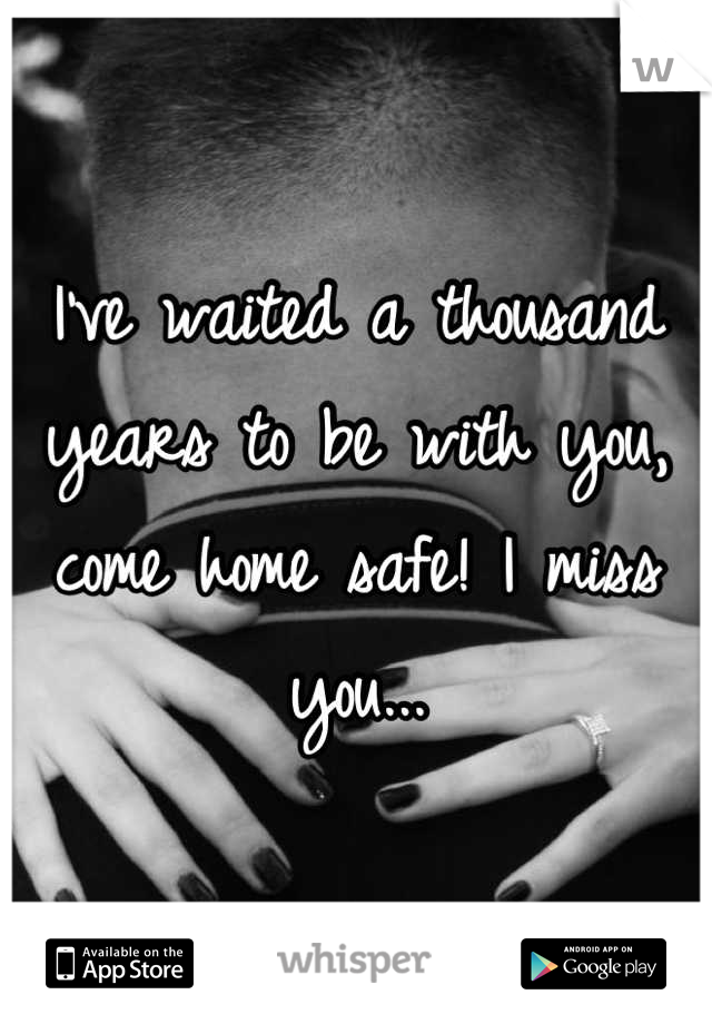 I've waited a thousand years to be with you, come home safe! I miss you...