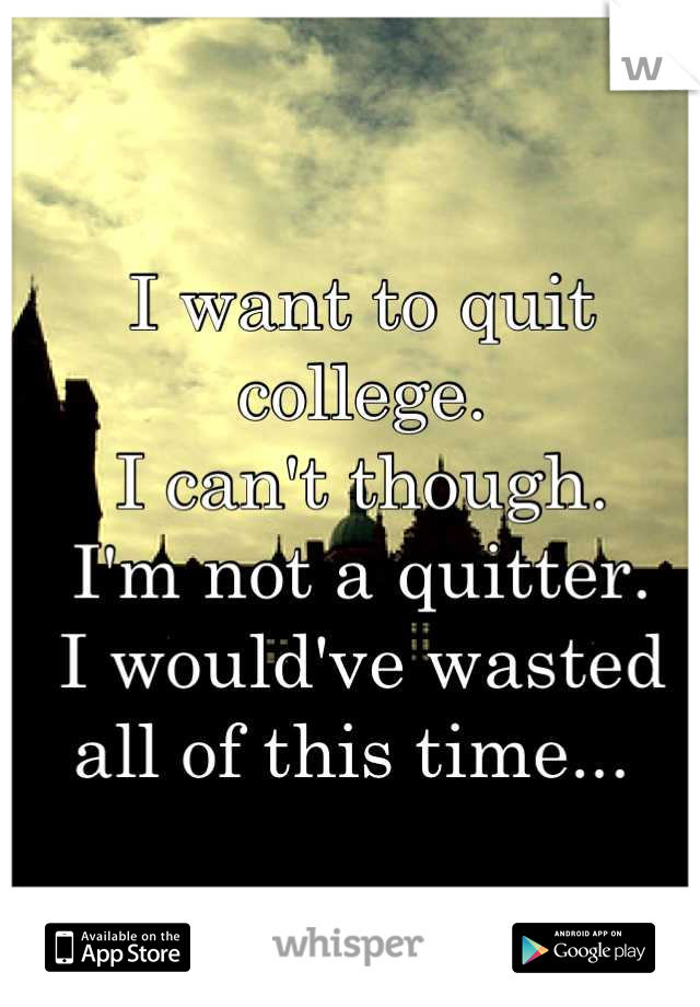 I want to quit college.
I can't though.
I'm not a quitter.
I would've wasted all of this time... 