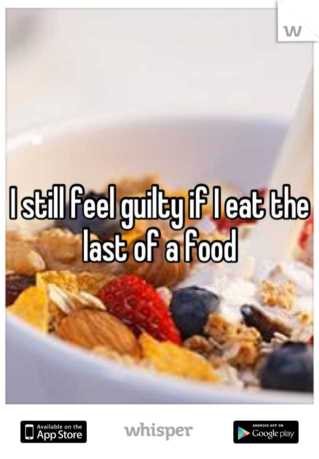 I still feel guilty if I eat the last of a food
