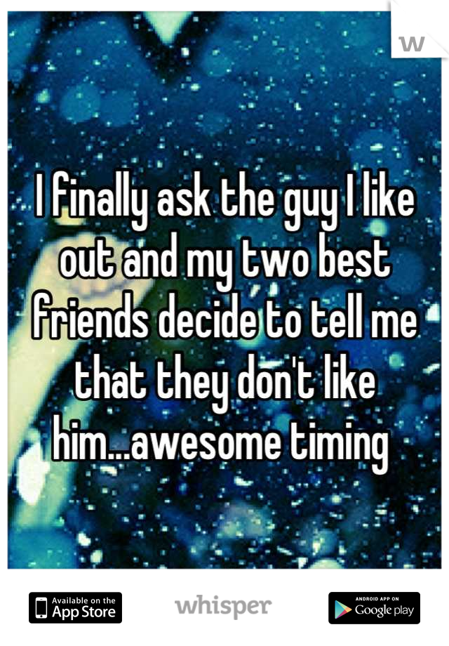 I finally ask the guy I like out and my two best friends decide to tell me that they don't like him...awesome timing 
