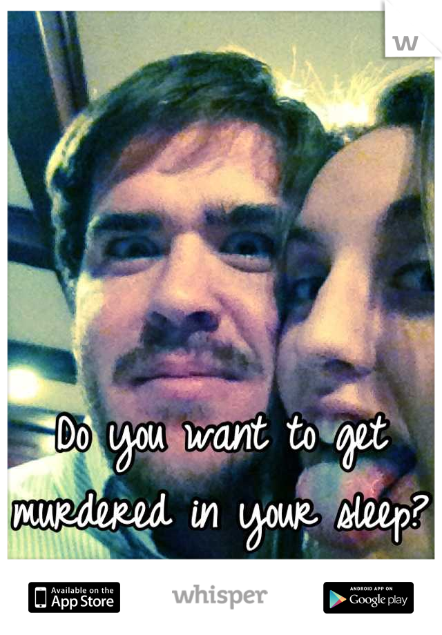Do you want to get murdered in your sleep? 