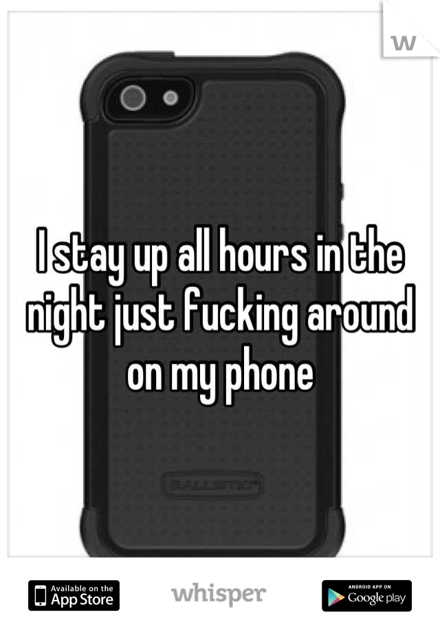 I stay up all hours in the night just fucking around on my phone