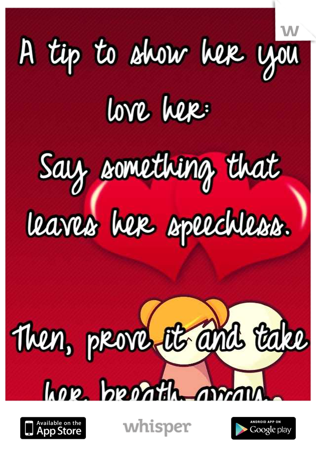 A tip to show her you love her:
Say something that leaves her speechless.

Then, prove it and take her breath away.