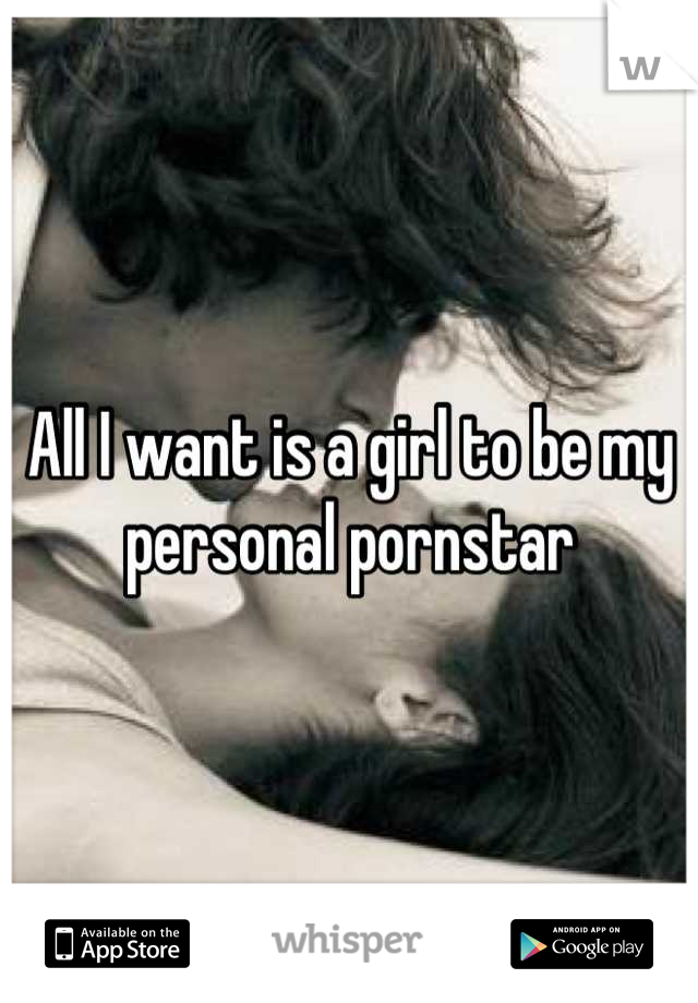 All I want is a girl to be my personal pornstar