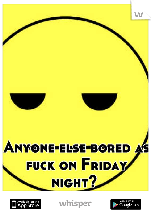 Anyone else bored as fuck on Friday night? 
