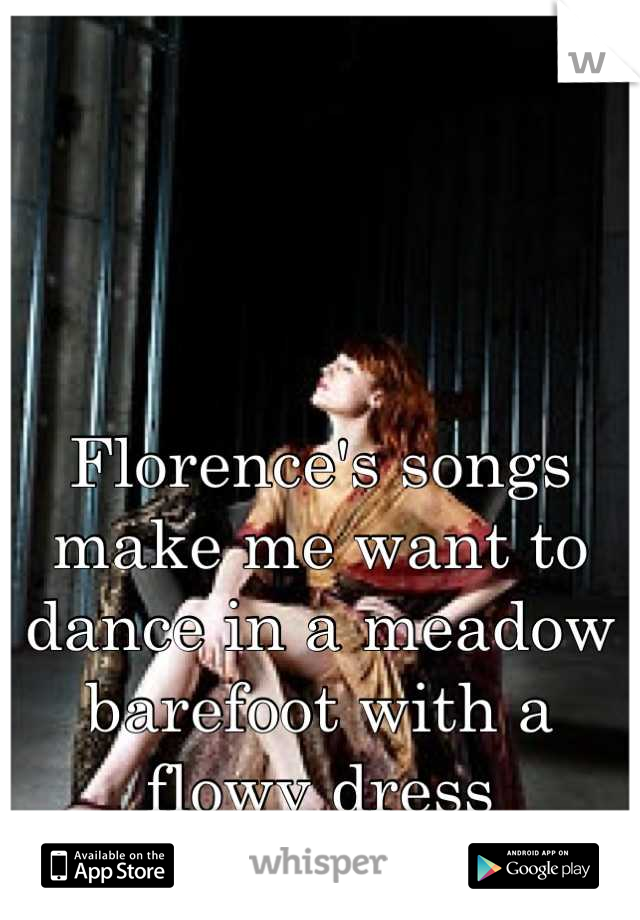 Florence's songs make me want to dance in a meadow barefoot with a flowy dress