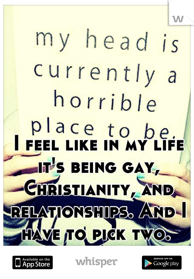 I feel like in my life it's being gay, Christianity, and relationships. And I have to pick two. 