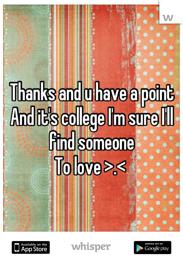 Thanks and u have a point 
And it's college I'm sure I'll find someone 
To love >.< 