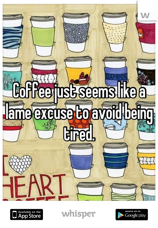 Coffee just seems like a lame excuse to avoid being tired.