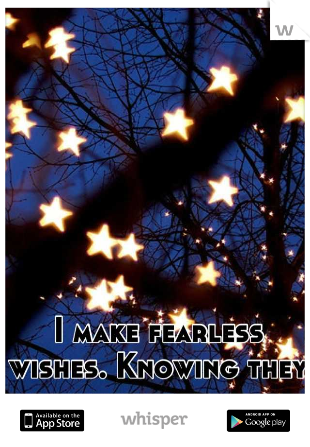 I make fearless wishes. Knowing they will never come true. 