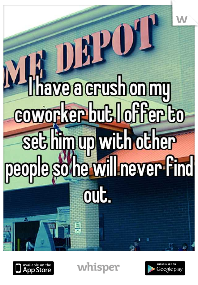 I have a crush on my coworker but I offer to set him up with other people so he will never find out. 