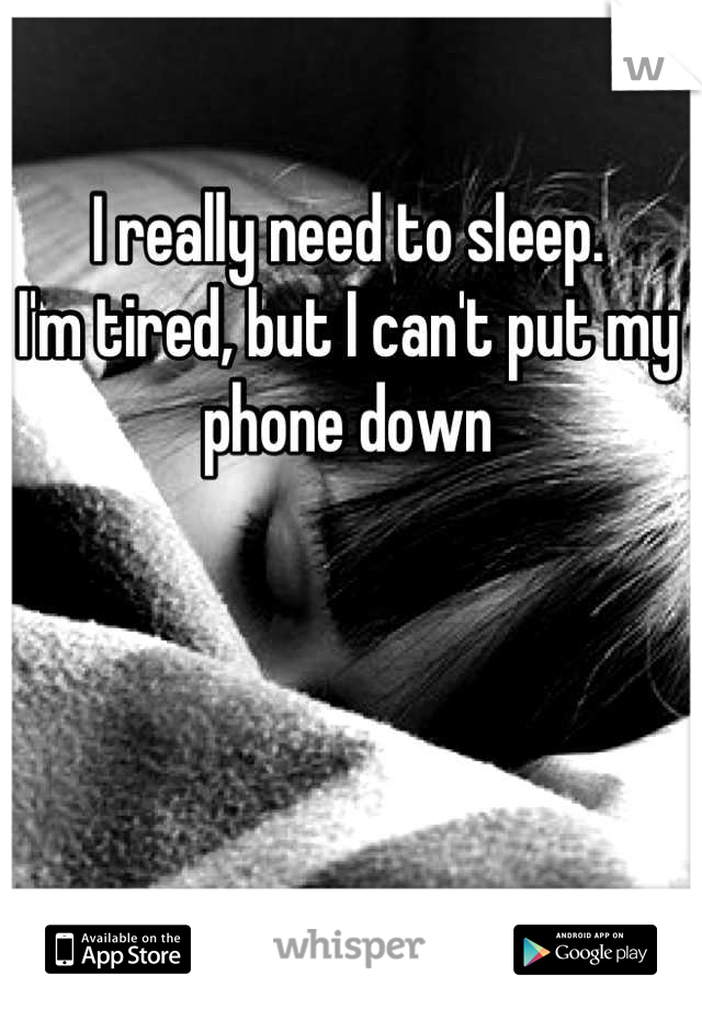 I really need to sleep. 
I'm tired, but I can't put my phone down
