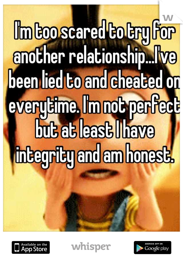 I'm too scared to try for another relationship...I've been lied to and cheated on everytime. I'm not perfect but at least I have integrity and am honest.
