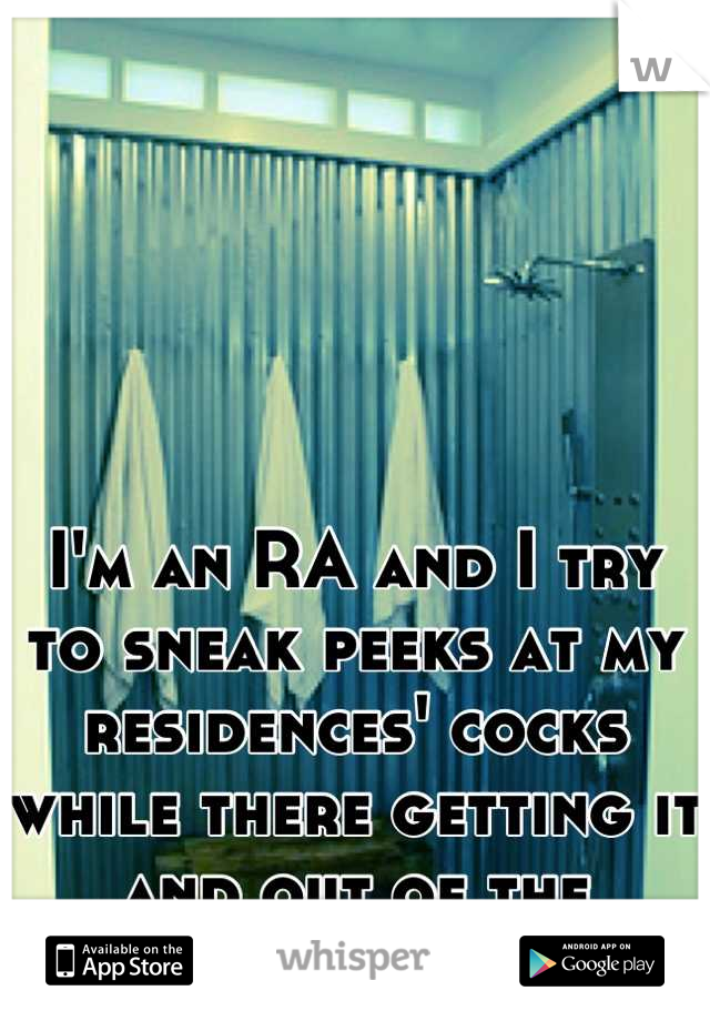 I'm an RA and I try to sneak peeks at my residences' cocks while there getting it and out of the shower.
