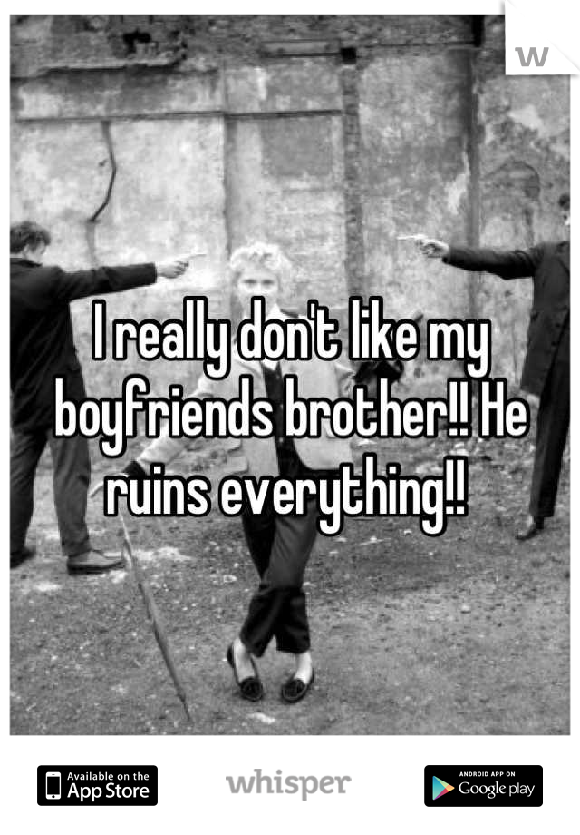 I really don't like my boyfriends brother!! He ruins everything!! 