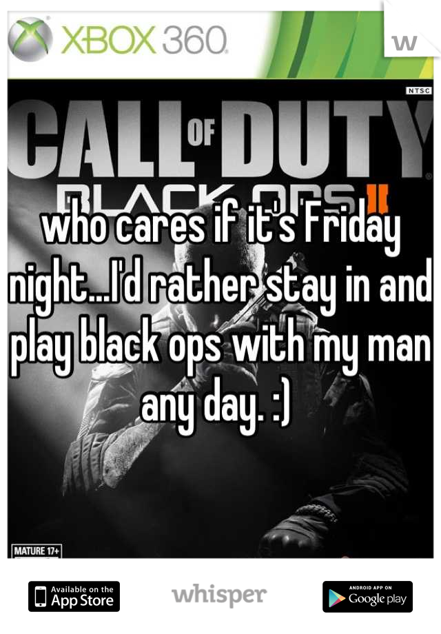 who cares if it's Friday night...I'd rather stay in and play black ops with my man any day. :) 