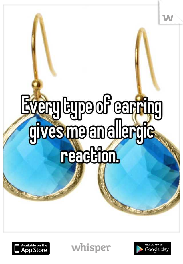 Every type of earring gives me an allergic reaction. 