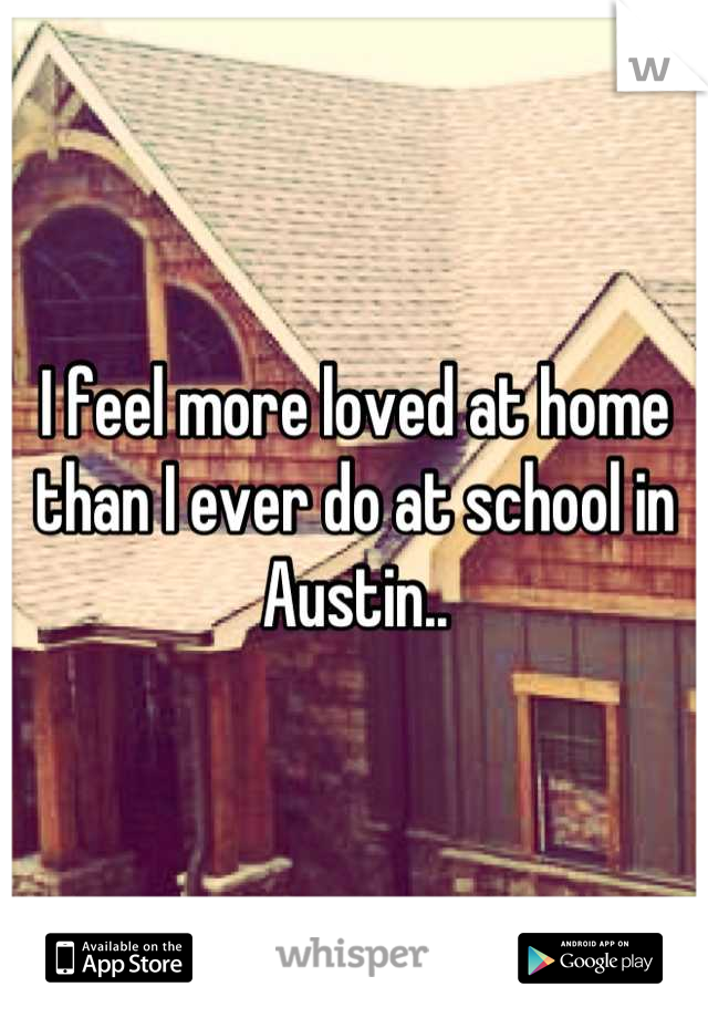 I feel more loved at home than I ever do at school in Austin..