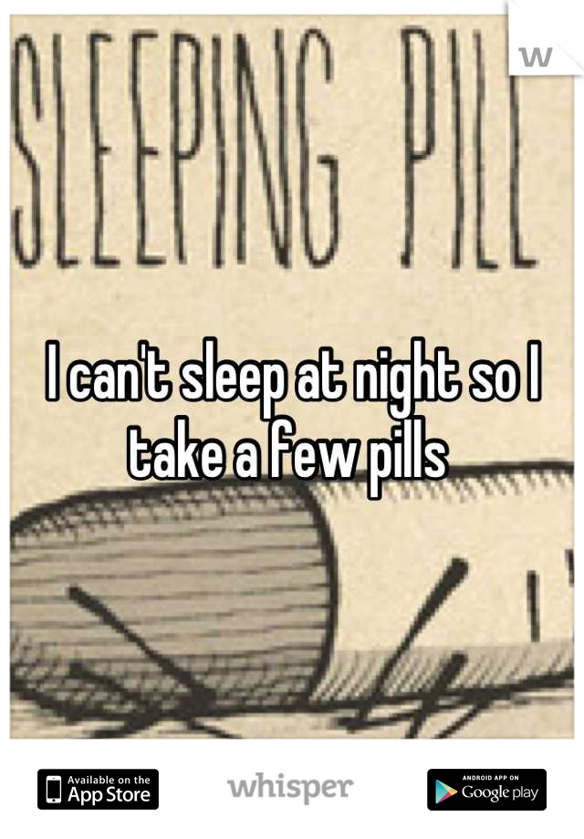 I can't sleep at night so I take a few pills 